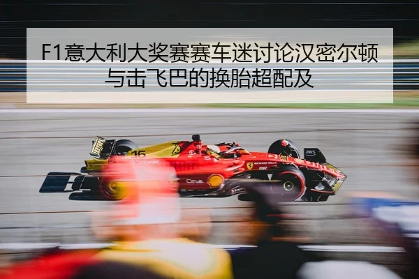 F1意大利大奖赛赛车迷讨论汉密尔顿与击飞巴的换胎超配及